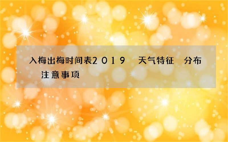 入梅出梅时间表2019 天气特征 分布 注意事项